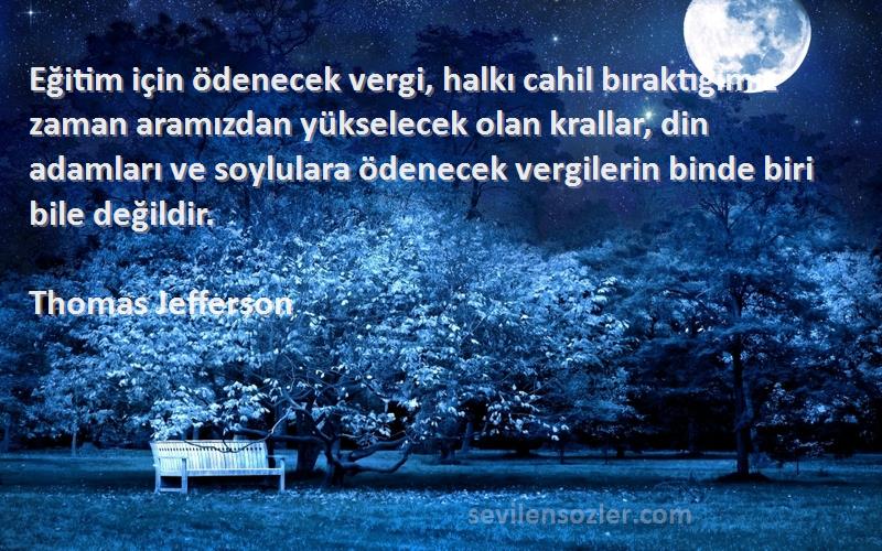 Thomas Jefferson Sözleri 
Eğitim için ödenecek vergi, halkı cahil bıraktığımız zaman aramızdan yükselecek olan krallar, din adamları ve soylulara ödenecek vergilerin binde biri bile değildir.