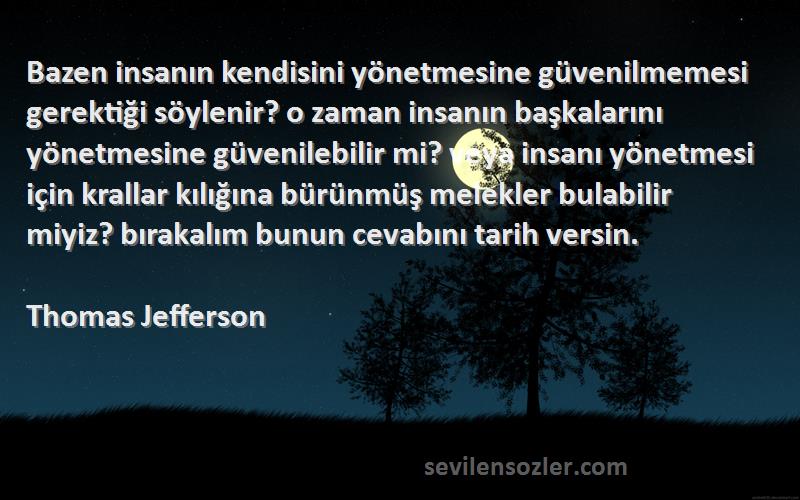 Thomas Jefferson Sözleri 
Bazen insanın kendisini yönetmesine güvenilmemesi gerektiği söylenir? o zaman insanın başkalarını yönetmesine güvenilebilir mi? veya insanı yönetmesi için krallar kılığına bürünmüş melekler bulabilir miyiz? bırakalım bunun cevabını tarih versin.