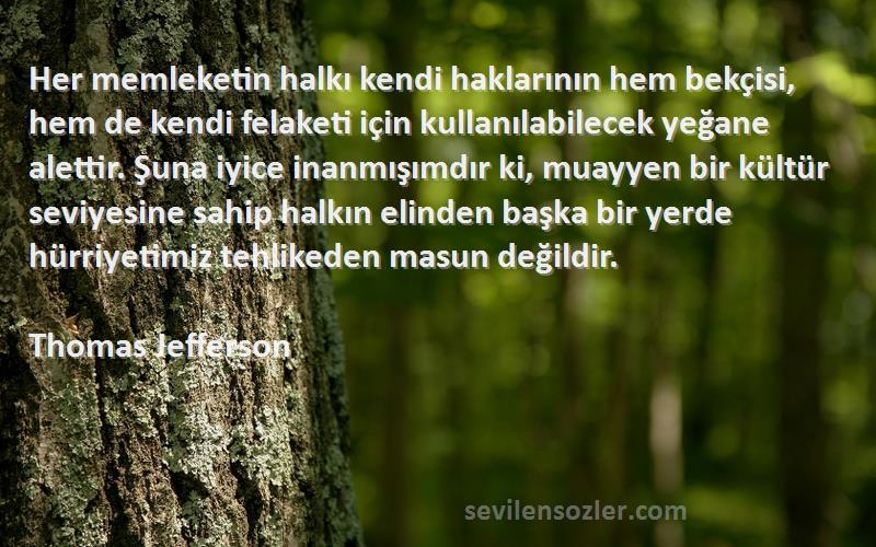 Thomas Jefferson Sözleri 
Her memleketin halkı kendi haklarının hem bekçisi, hem de kendi felaketi için kullanılabilecek yeğane alettir. Şuna iyice inanmışımdır ki, muayyen bir kültür seviyesine sahip halkın elinden başka bir yerde hürriyetimiz tehlikeden masun değildir.