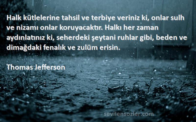 Thomas Jefferson Sözleri 
Halk kütlelerine tahsil ve terbiye veriniz ki, onlar sulh ve nizamı onlar koruyacaktır. Halkı her zaman aydınlatınız ki, seherdeki şeytani ruhlar gibi, beden ve dimağdaki fenalık ve zulüm erisin.