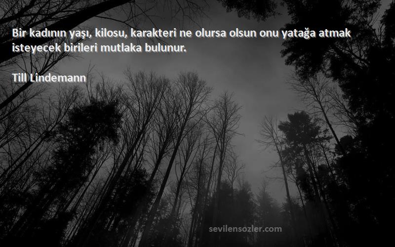 Till Lindemann Sözleri 
Bir kadının yaşı, kilosu, karakteri ne olursa olsun onu yatağa atmak isteyecek birileri mutlaka bulunur.