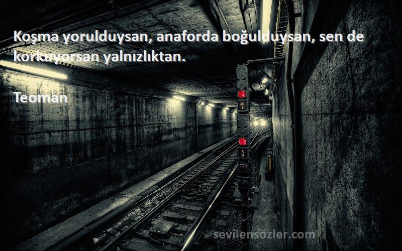 Teoman Sözleri 
Koşma yorulduysan, anaforda boğulduysan, sen de korkuyorsan yalnızlıktan.