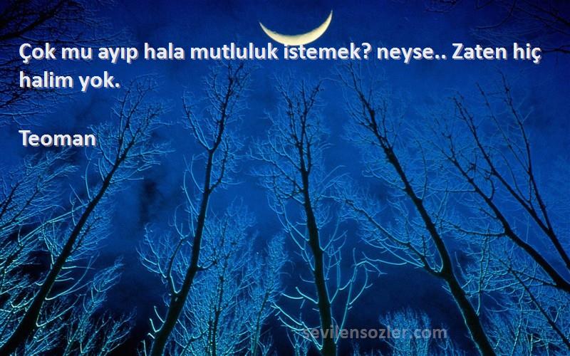 Teoman Sözleri 
Çok mu ayıp hala mutluluk istemek? neyse.. Zaten hiç halim yok.