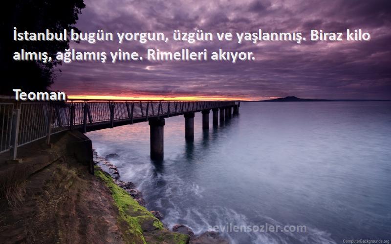 Teoman Sözleri 
İstanbul bugün yorgun, üzgün ve yaşlanmış. Biraz kilo almış, ağlamış yine. Rimelleri akıyor.