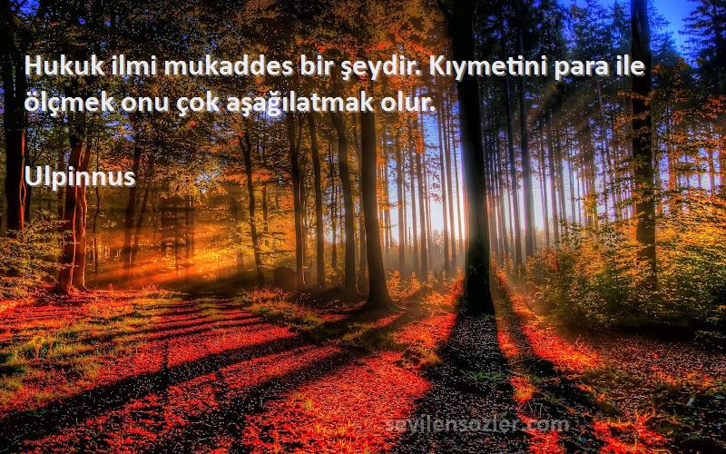 Ulpinnus - Hukuk ilmi mukaddes bir şeydir. Kıymetini para ile ölçmek onu çok aşağılatmak olur.