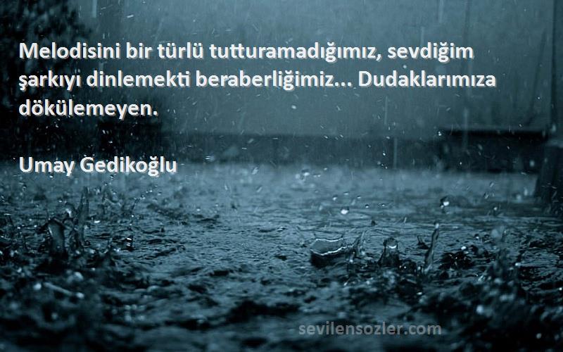 Umay Gedikoğlu Sözleri 
Melodisini bir türlü tutturamadığımız, sevdiğim şarkıyı dinlemekti beraberliğimiz... Dudaklarımıza dökülemeyen.