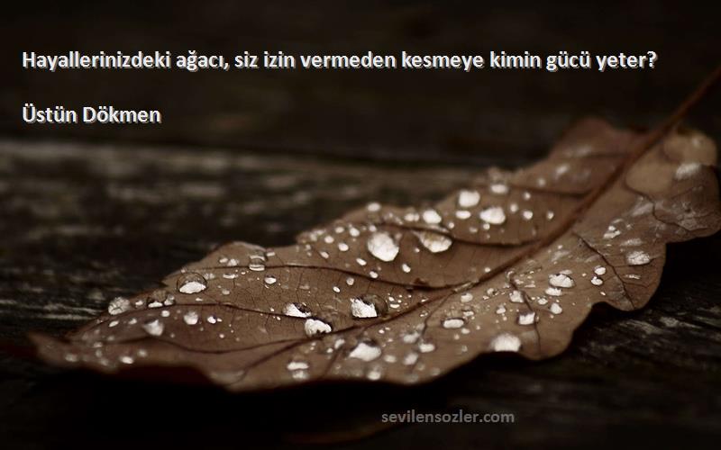 Üstün Dökmen Sözleri 
Hayallerinizdeki ağacı, siz izin vermeden kesmeye kimin gücü yeter?