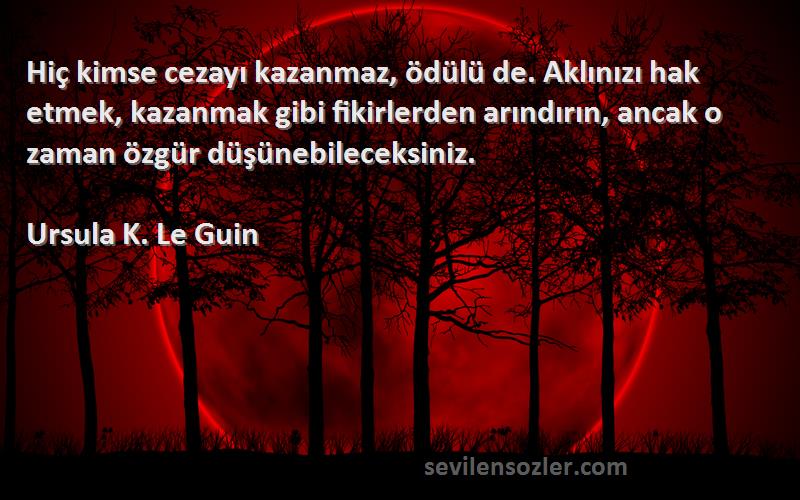 Ursula K. Le Guin Sözleri 
Hiç kimse cezayı kazanmaz, ödülü de. Aklınızı hak etmek, kazanmak gibi fikirlerden arındırın, ancak o zaman özgür düşünebileceksiniz.