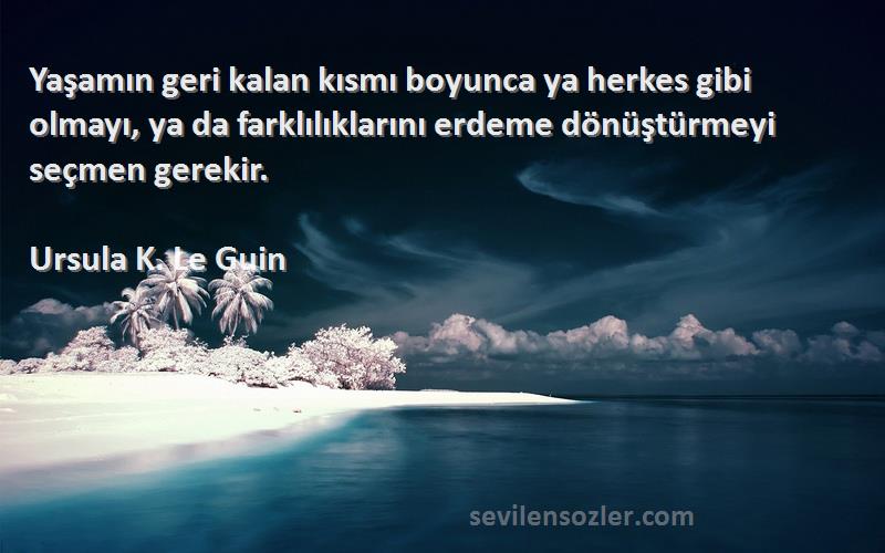 Ursula K. Le Guin Sözleri 
Yaşamın geri kalan kısmı boyunca ya herkes gibi olmayı, ya da farklılıklarını erdeme dönüştürmeyi seçmen gerekir.