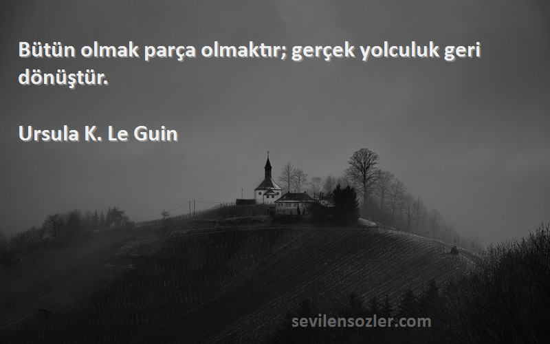 Ursula K. Le Guin Sözleri 
Bütün olmak parça olmaktır; gerçek yolculuk geri dönüştür.