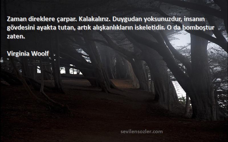 Virginia Woolf Sözleri 
Zaman direklere çarpar. Kalakalırız. Duygudan yoksunuzdur, insanın gövdesini ayakta tutan, artık alışkanlıkların iskeletidir. O da bomboştur zaten.