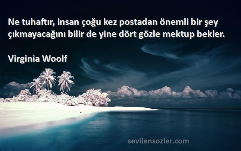 Virginia Woolf Sözleri 
Ne tuhaftır, insan çoğu kez postadan önemli bir şey çıkmayacağını bilir de yine dört gözle mektup bekler.