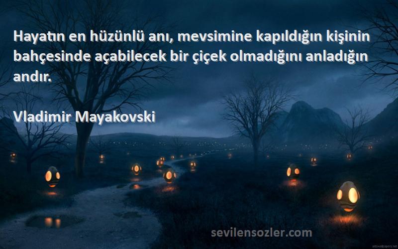 Vladimir Mayakovski Sözleri 
Hayatın en hüzünlü anı, mevsimine kapıldığın kişinin bahçesinde açabilecek bir çiçek olmadığını anladığın andır.