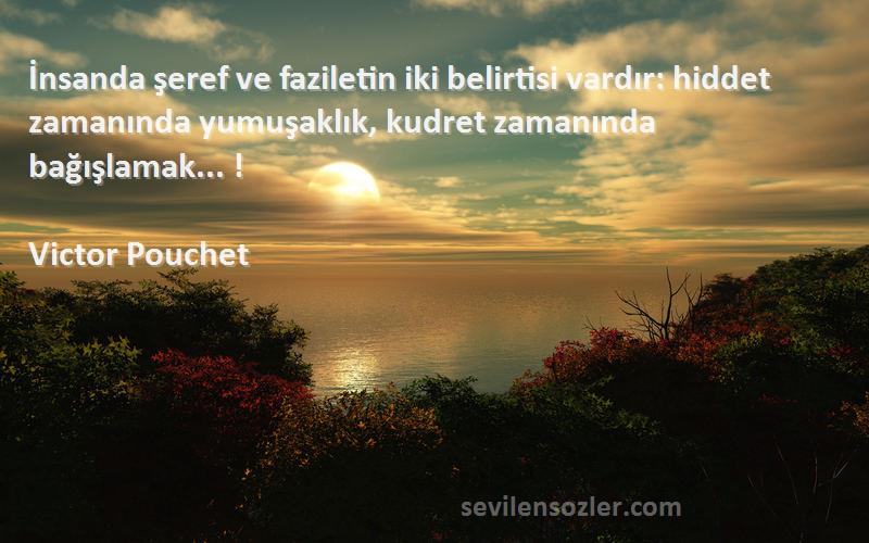 Victor Pouchet Sözleri 
İnsanda şeref ve faziletin iki belirtisi vardır: hiddet zamanında yumuşaklık, kudret zamanında bağışlamak... !