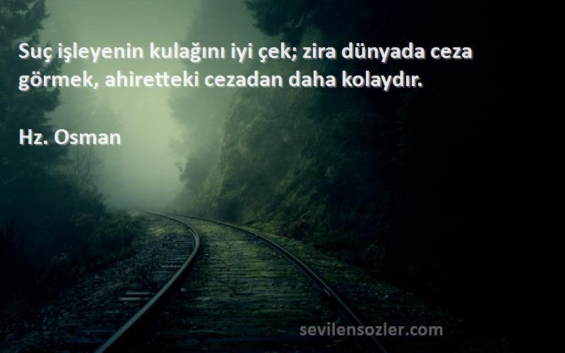 Hz. Osman Sözleri 
Suç işleyenin kulağını iyi çek; zira dünyada ceza görmek, ahiretteki cezadan daha kolaydır.