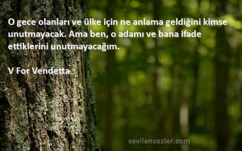 V For Vendetta Sözleri 
O gece olanları ve ülke için ne anlama geldiğini kimse unutmayacak. Ama ben, o adamı ve bana ifade ettiklerini unutmayacağım.