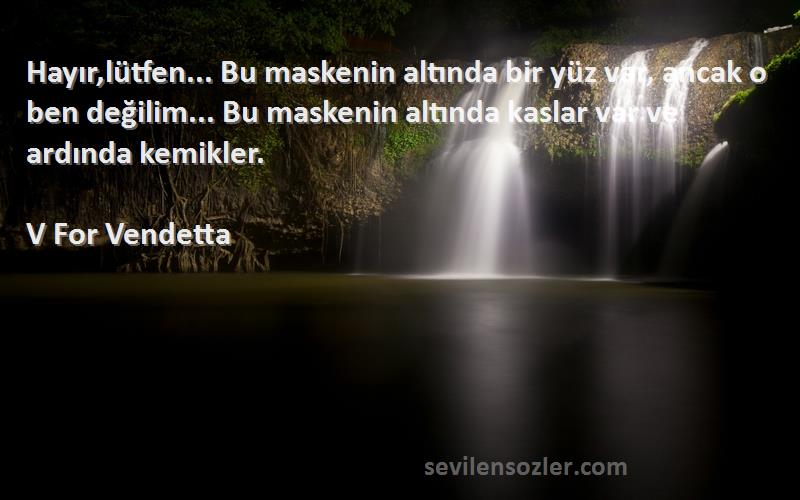 V For Vendetta Sözleri 
Hayır,lütfen... Bu maskenin altında bir yüz var, ancak o ben değilim... Bu maskenin altında kaslar var ve ardında kemikler.