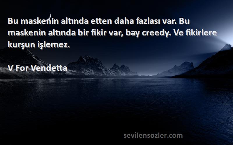 V For Vendetta Sözleri 
Bu maskenin altında etten daha fazlası var. Bu maskenin altında bir fikir var, bay creedy. Ve fikirlere kurşun işlemez.