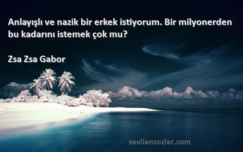 Zsa Zsa Gabor - Anlayışlı ve nazik bir erkek istiyorum. Bir milyonerden bu kadarını istemek çok mu?