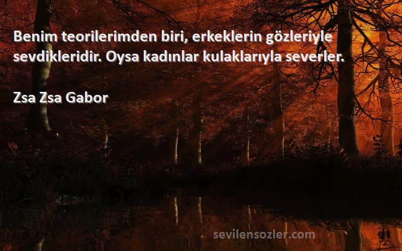 Zsa Zsa Gabor - Benim teorilerimden biri, erkeklerin gözleriyle sevdikleridir. Oysa kadınlar kulaklarıyla severler.
