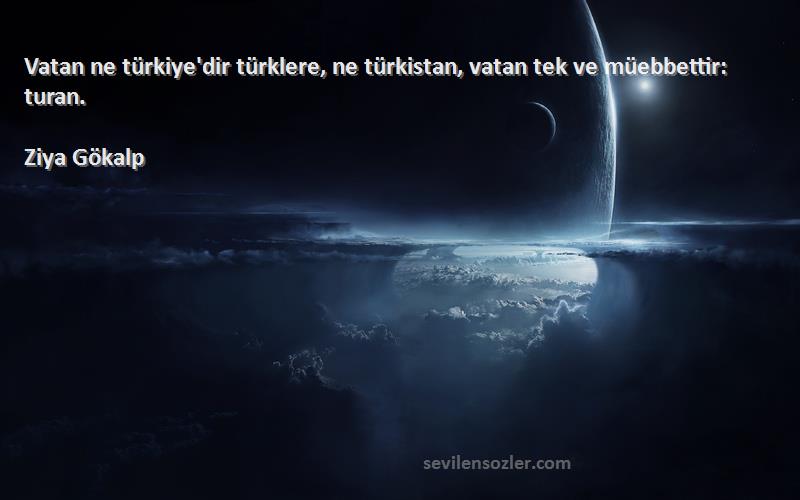 Ziya Gökalp Sözleri 
Vatan ne türkiye'dir türklere, ne türkistan, vatan tek ve müebbettir: turan.