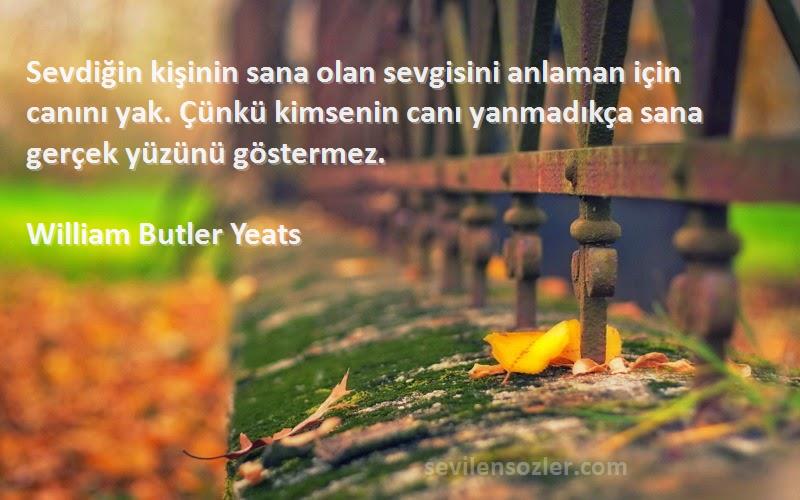 William Butler Yeats Sözleri 
Sevdiğin kişinin sana olan sevgisini anlaman için canını yak. Çünkü kimsenin canı yanmadıkça sana gerçek yüzünü göstermez.