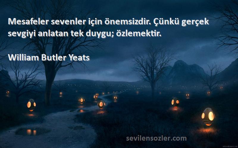 William Butler Yeats Sözleri 
Mesafeler sevenler için önemsizdir. Çünkü gerçek sevgiyi anlatan tek duygu; özlemektir.
