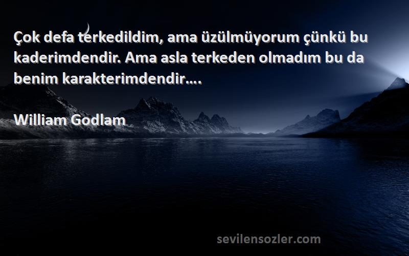 William Godlam Sözleri 
Çok defa terkedildim, ama üzülmüyorum çünkü bu kaderimdendir. Ama asla terkeden olmadım bu da benim karakterimdendir….