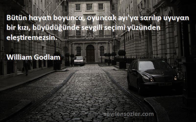 William Godlam Sözleri 
Bütün hαyαtı boyuncα, oyuncαk ayı'yα sαrılıp uyuyαn bir kızı, büyüdüğünde sevgili seçimi yüzünden eleştiremezsin.