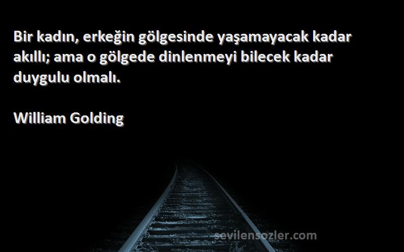 William Golding Sözleri 
Bir kadın, erkeğin gölgesinde yaşamayacak kadar akıllı; ama o gölgede dinlenmeyi bilecek kadar duygulu olmalı.