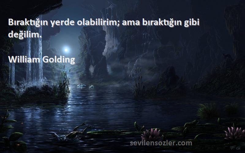 William Golding Sözleri 
Bıraktığın yerde olabilirim; ama bıraktığın gibi değilim.