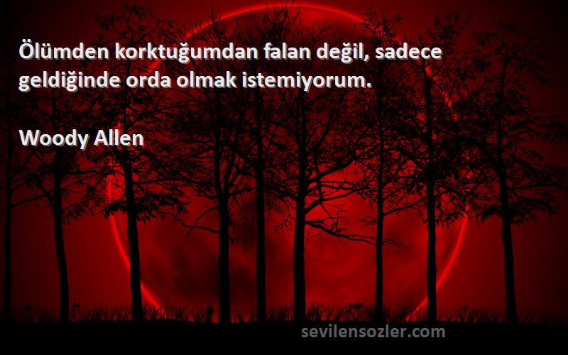 Woody Allen Sözleri 
Ölümden korktuğumdan falan değil, sadece geldiğinde orda olmak istemiyorum.