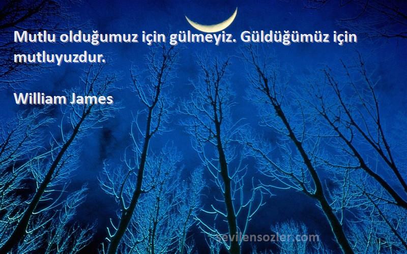 William James Sözleri 
Mutlu olduğumuz için gülmeyiz. Güldüğümüz için mutluyuzdur.