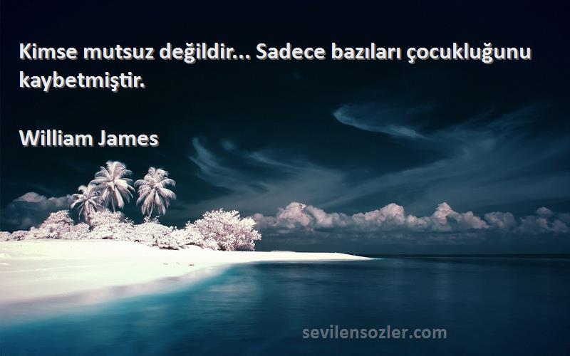 William James Sözleri 
Kimse mutsuz değildir... Sadece bazıları çocukluğunu kaybetmiştir.