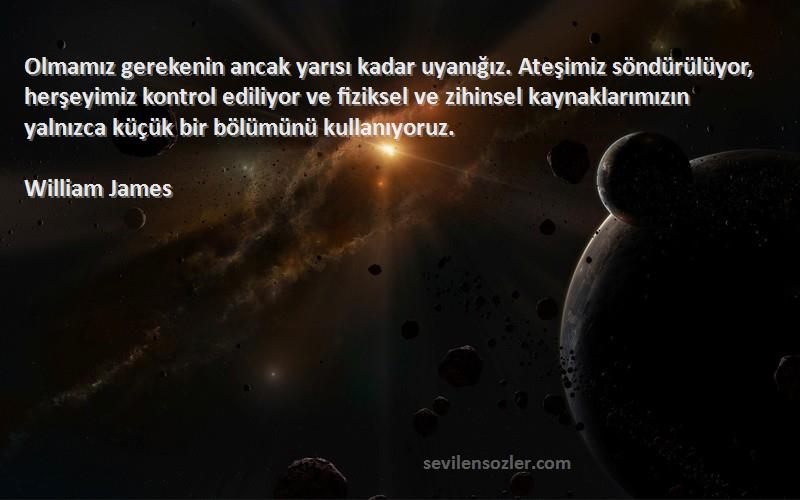 William James Sözleri 
Olmamız gerekenin ancak yarısı kadar uyanığız. Ateşimiz söndürülüyor, herşeyimiz kontrol ediliyor ve fiziksel ve zihinsel kaynaklarımızın yalnızca küçük bir bölümünü kullanıyoruz.