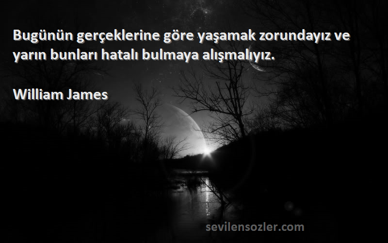 William James Sözleri 
Bugünün gerçeklerine göre yaşamak zorundayız ve yarın bunları hatalı bulmaya alışmalıyız.