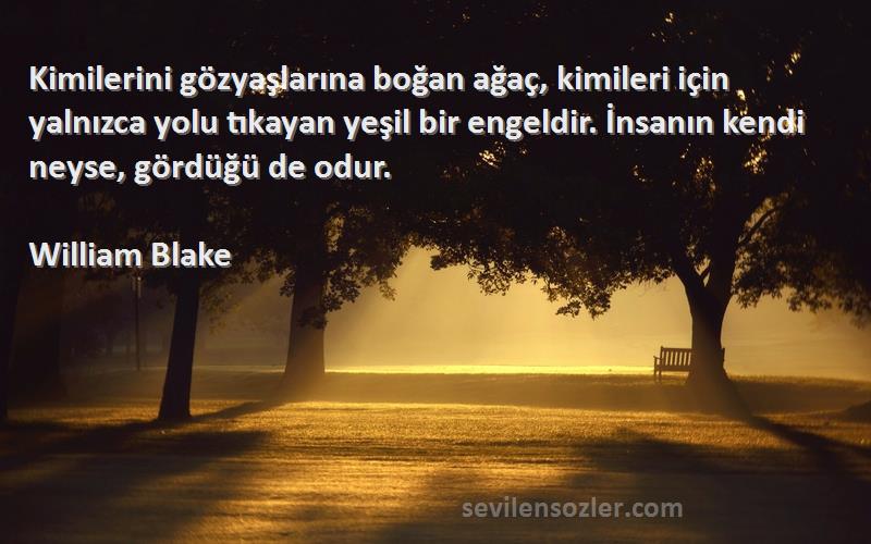 William Blake Sözleri 
Kimilerini gözyaşlarına boğan ağaç, kimileri için yalnızca yolu tıkayan yeşil bir engeldir. İnsanın kendi neyse, gördüğü de odur.