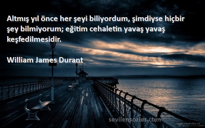 William James Durant Sözleri 
Altmış yıl önce her şeyi biliyordum, şimdiyse hiçbir şey bilmiyorum; eğitim cehaletin yavaş yavaş keşfedilmesidir.