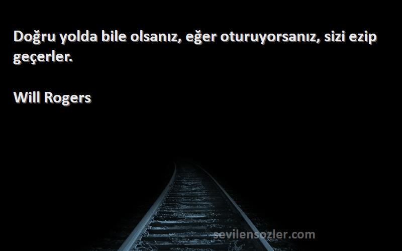 Will Rogers Sözleri 
Doğru yolda bile olsanız, eğer oturuyorsanız, sizi ezip geçerler.