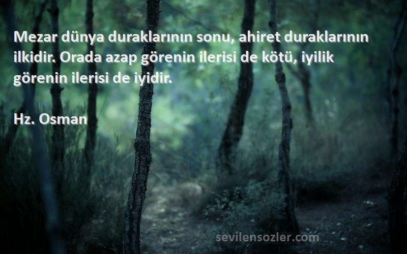 Hz. Osman Sözleri 
Mezar dünya duraklarının sonu, ahiret duraklarının ilkidir. Orada azap görenin ilerisi de kötü, iyilik görenin ilerisi de iyidir.