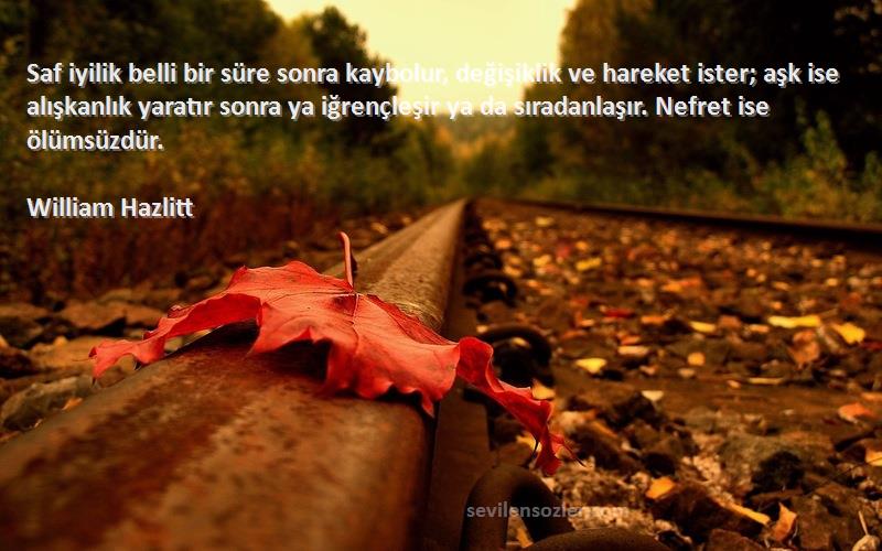 William Hazlitt Sözleri 
Saf iyilik belli bir süre sonra kaybolur, değişiklik ve hareket ister; aşk ise alışkanlık yaratır sonra ya iğrençleşir ya da sıradanlaşır. Nefret ise ölümsüzdür.