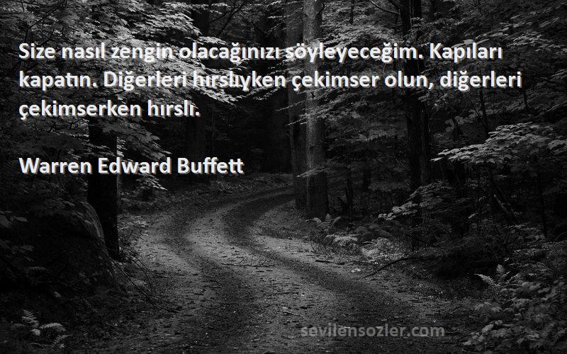 Warren Edward Buffett Sözleri 
Size nasıl zengin olacağınızı söyleyeceğim. Kapıları kapatın. Diğerleri hırslıyken çekimser olun, diğerleri çekimserken hırslı.