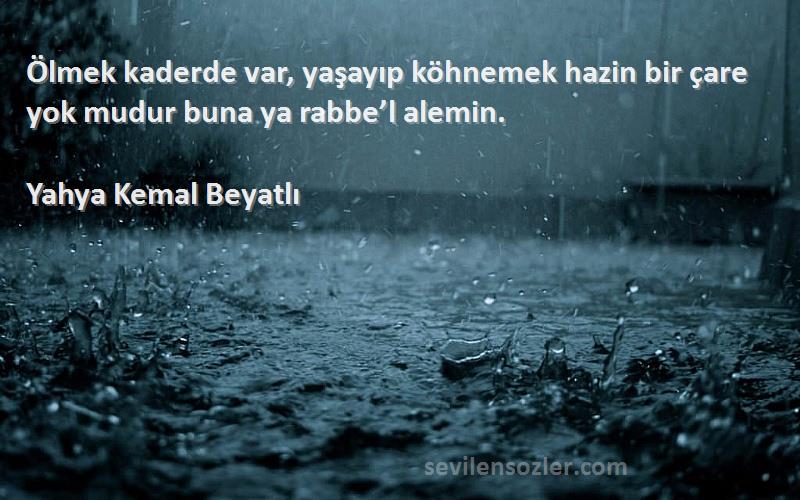 Yahya Kemal Beyatlı Sözleri 
Ölmek kaderde var, yaşayıp köhnemek hazin bir çare yok mudur buna ya rabbe’l alemin.