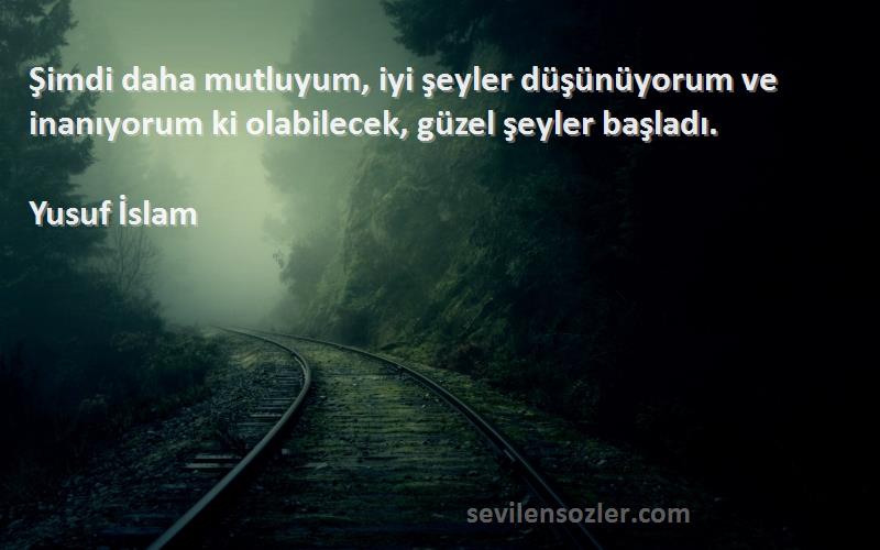 Yusuf İslam Sözleri 
Şimdi daha mutluyum, iyi şeyler düşünüyorum ve inanıyorum ki olabilecek, güzel şeyler başladı.