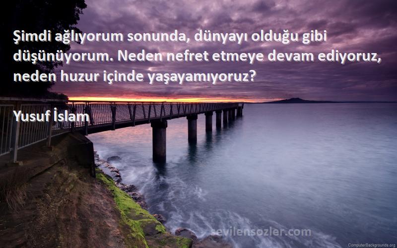 Yusuf İslam Sözleri 
Şimdi ağlıyorum sonunda, dünyayı olduğu gibi düşünüyorum. Neden nefret etmeye devam ediyoruz, neden huzur içinde yaşayamıyoruz?