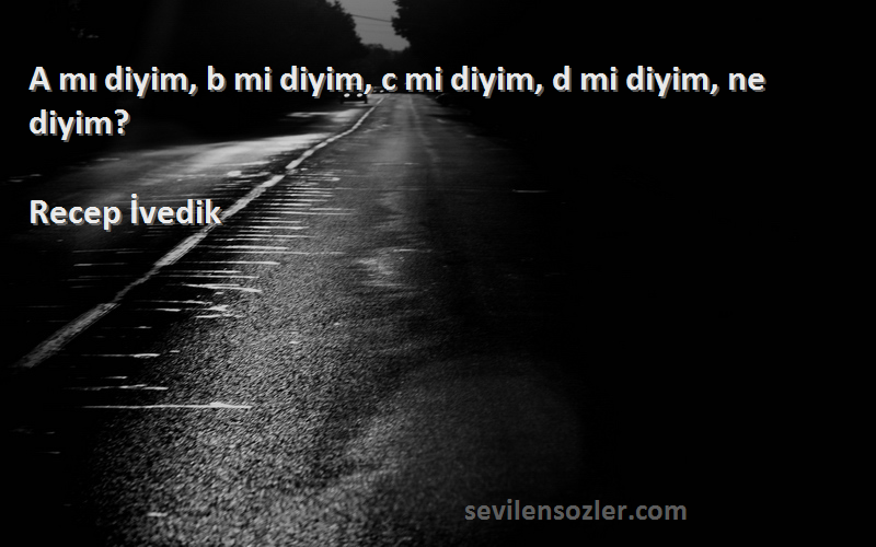 Recep İvedik Sözleri 
A mı diyim, b mi diyim, c mi diyim, d mi diyim, ne diyim?