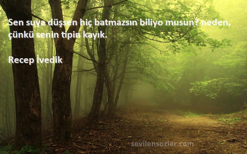 Recep İvedik Sözleri 
Sen suya düşsen hiç batmazsın biliyo musun? neden, çünkü senin tipin kayık.