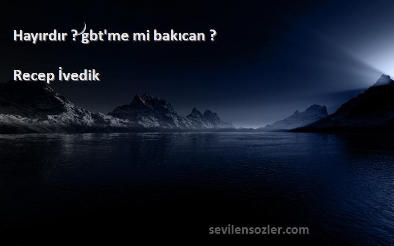 Recep İvedik Sözleri 
Hayırdır ? gbt'me mi bakıcan ?