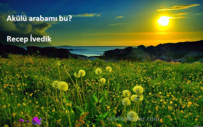 Recep İvedik Sözleri 
Akülü arabamı bu?