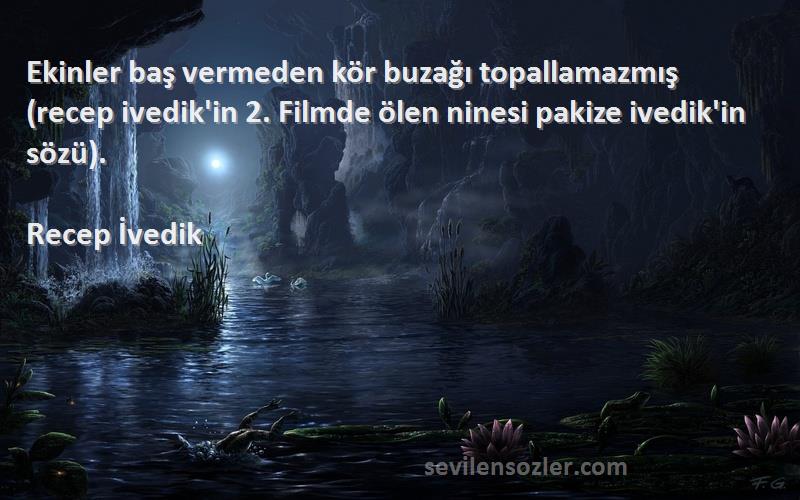 Recep İvedik Sözleri 
Ekinler baş vermeden kör buzağı topallamazmış (recep ivedik'in 2. Filmde ölen ninesi pakize ivedik'in sözü).